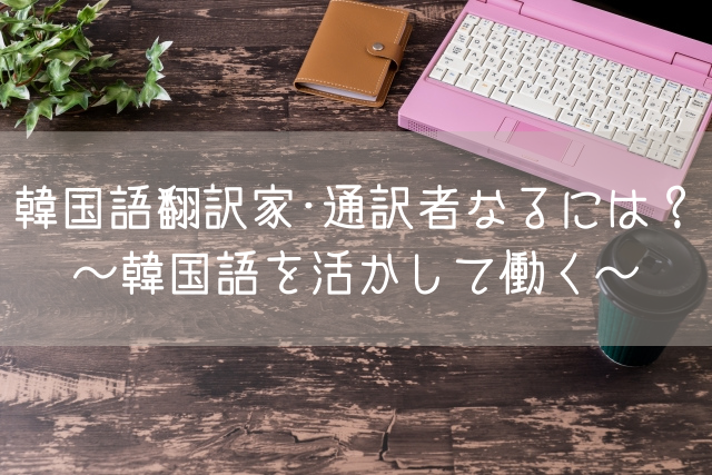 韓国語翻訳家 通訳者なるには 韓国語を活かして働く 語学大好き ちーのブログ